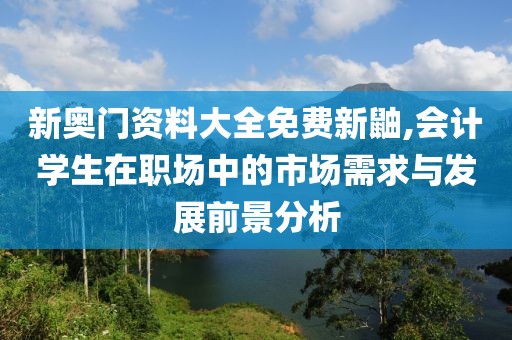 新奧門資料大全免費新鼬,會計學(xué)生在職場中的市場需求與發(fā)展前景分析