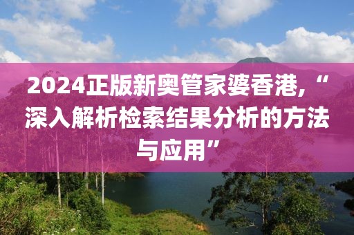 2024正版新奧管家婆香港,“深入解析檢索結(jié)果分析的方法與應(yīng)用”