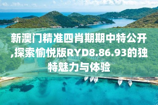 新澳門精準四肖期期中特公開,探索愉悅版RYD8.86.93的獨特魅力與體驗