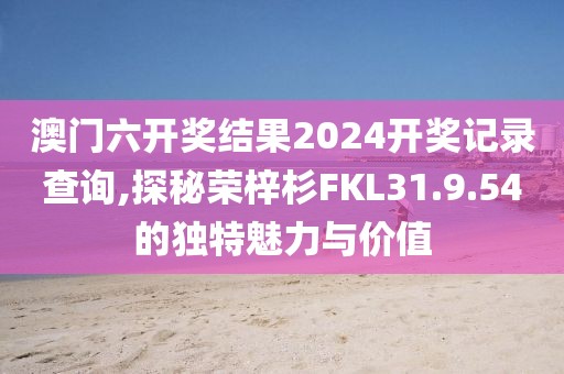 澳門六開獎結(jié)果2024開獎記錄查詢,探秘榮梓杉FKL31.9.54的獨特魅力與價值