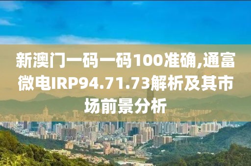 新澳門一碼一碼100準(zhǔn)確,通富微電IRP94.71.73解析及其市場前景分析