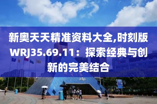 新奧天天精準(zhǔn)資料大全,時刻版WRJ35.69.11：探索經(jīng)典與創(chuàng)新的完美結(jié)合