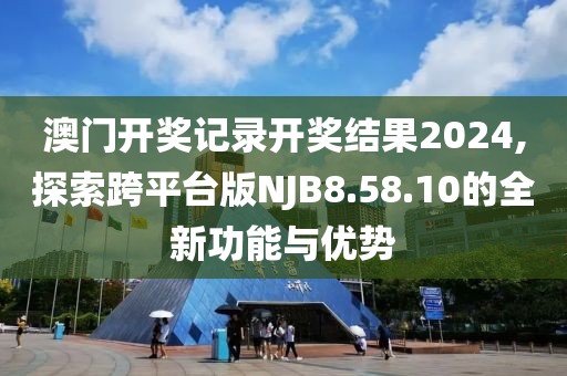 澳門開獎記錄開獎結(jié)果2024,探索跨平臺版NJB8.58.10的全新功能與優(yōu)勢