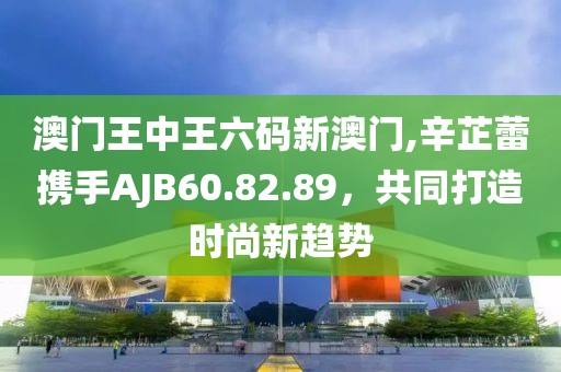 澳門王中王六碼新澳門,辛芷蕾攜手AJB60.82.89，共同打造時(shí)尚新趨勢(shì)