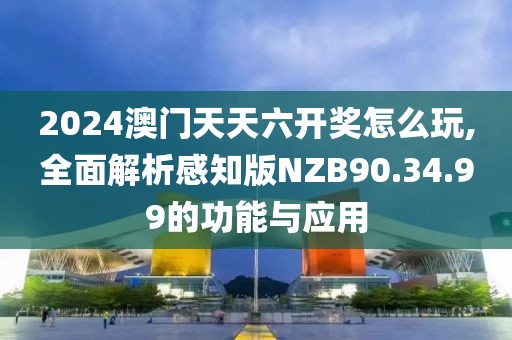 2024澳門天天六開獎怎么玩,全面解析感知版NZB90.34.99的功能與應(yīng)用