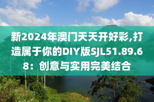 新2024年澳門天天開好彩,打造屬于你的DIY版SJL51.89.68：創(chuàng)意與實用完美結(jié)合