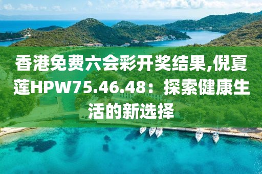 香港免費(fèi)六會彩開獎結(jié)果,倪夏蓮HPW75.46.48：探索健康生活的新選擇