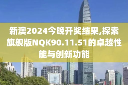 新澳2024今晚開獎結(jié)果,探索旗艦版NQK90.11.51的卓越性能與創(chuàng)新功能