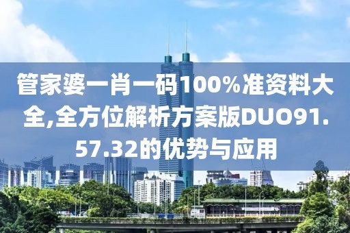 管家婆一肖一碼100%準資料大全,全方位解析方案版DUO91.57.32的優(yōu)勢與應(yīng)用