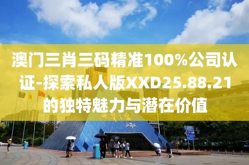 澳門三肖三碼精準(zhǔn)100%公司認(rèn)證-探索私人版XXD25.88.21的獨(dú)特魅力與潛在價(jià)值