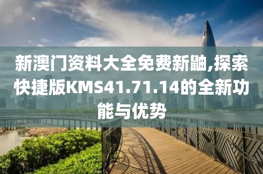 新澳門資料大全免費新鼬,探索快捷版KMS41.71.14的全新功能與優(yōu)勢