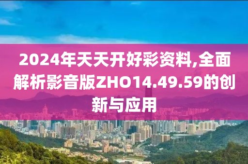 2024年天天開好彩資料,全面解析影音版ZHO14.49.59的創(chuàng)新與應(yīng)用