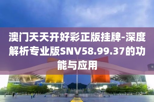 澳門天天開好彩正版掛牌-深度解析專業(yè)版SNV58.99.37的功能與應(yīng)用