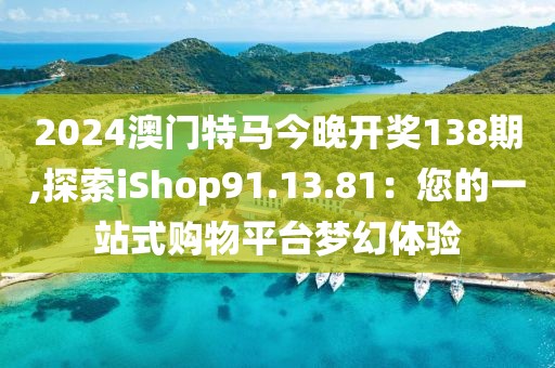 2024澳門特馬今晚開獎138期,探索iShop91.13.81：您的一站式購物平臺夢幻體驗