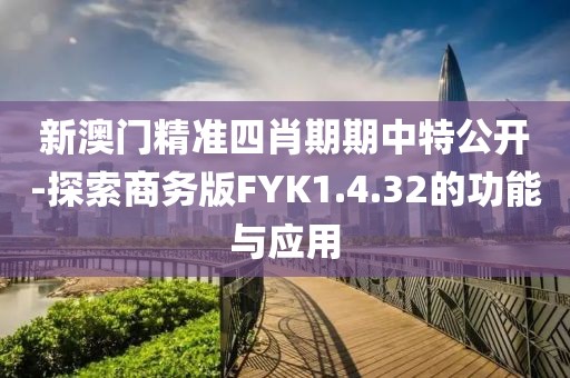 新澳門精準四肖期期中特公開-探索商務(wù)版FYK1.4.32的功能與應(yīng)用