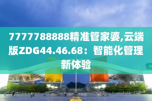 7777788888精準(zhǔn)管家婆,云端版ZDG44.46.68：智能化管理新體驗(yàn)