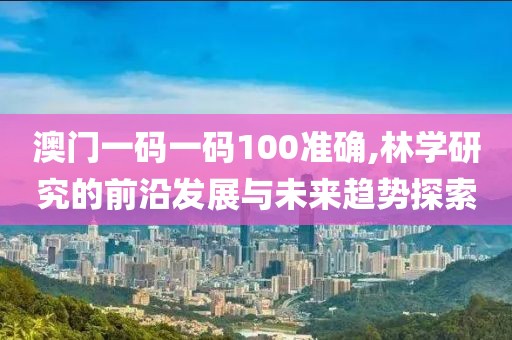 澳門一碼一碼100準確,林學研究的前沿發(fā)展與未來趨勢探索