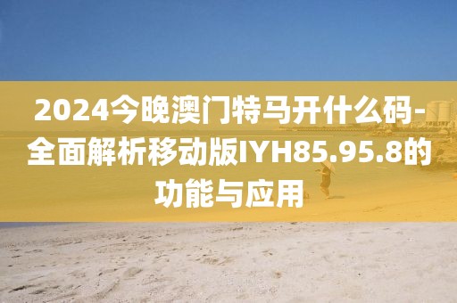 2024今晚澳門特馬開什么碼-全面解析移動(dòng)版IYH85.95.8的功能與應(yīng)用