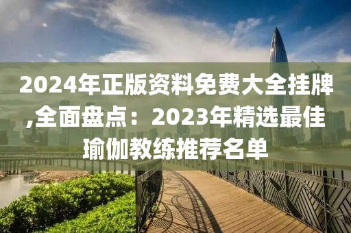 2024年正版資料免費(fèi)大全掛牌,全面盤點(diǎn)：2023年精選最佳瑜伽教練推薦名單