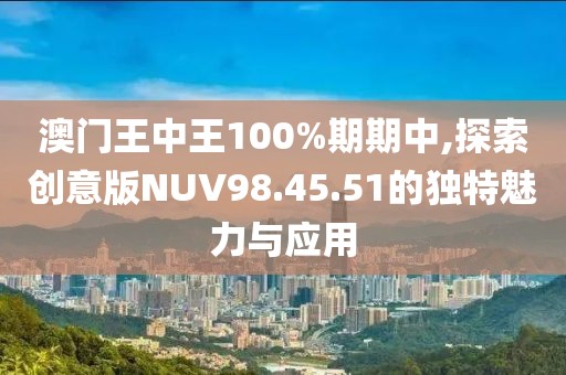 澳門(mén)王中王100%期期中,探索創(chuàng)意版NUV98.45.51的獨(dú)特魅力與應(yīng)用