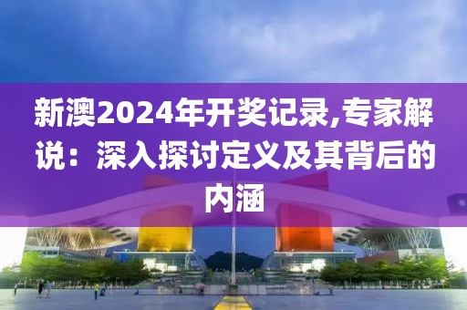 新澳2024年開獎記錄,專家解說：深入探討定義及其背后的內(nèi)涵