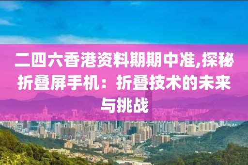 二四六香港資料期期中準(zhǔn),探秘折疊屏手機(jī)：折疊技術(shù)的未來與挑戰(zhàn)