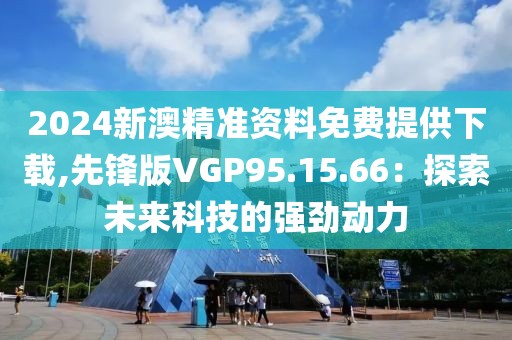 2024新澳精準資料免費提供下載,先鋒版VGP95.15.66：探索未來科技的強勁動力