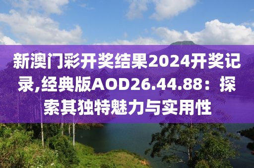 新澳門彩開獎結(jié)果2024開獎記錄,經(jīng)典版AOD26.44.88：探索其獨特魅力與實用性