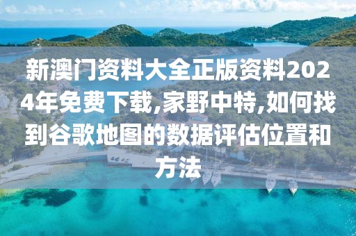 新澳門資料大全正版資料2024年免費下載,家野中特,如何找到谷歌地圖的數(shù)據(jù)評估位置和方法