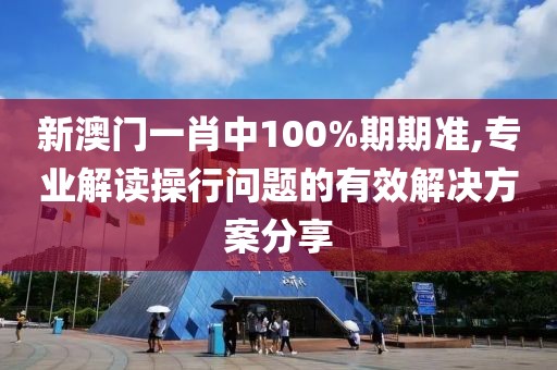 新澳門一肖中100%期期準(zhǔn),專業(yè)解讀操行問題的有效解決方案分享