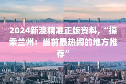 2024新澳精準正版資料,“探索蘭州：當前最熱鬧的地方推薦”