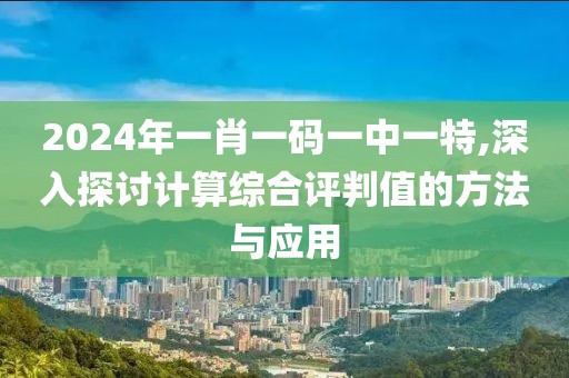 2024年一肖一碼一中一特,深入探討計(jì)算綜合評(píng)判值的方法與應(yīng)用