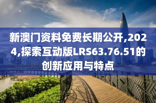 新澳門(mén)資料免費(fèi)長(zhǎng)期公開(kāi),2024,探索互動(dòng)版LRS63.76.51的創(chuàng)新應(yīng)用與特點(diǎn)