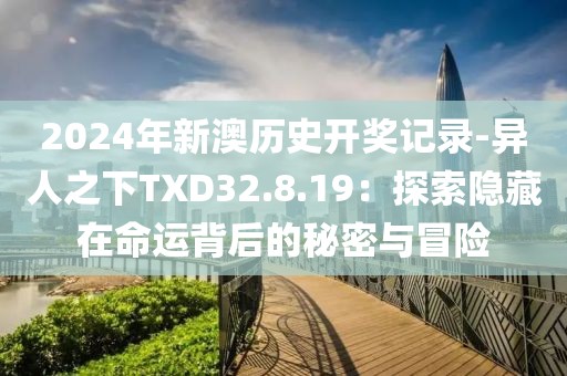 2024年新澳歷史開獎記錄-異人之下TXD32.8.19：探索隱藏在命運背后的秘密與冒險