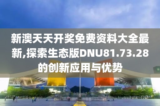 新澳天天開獎免費資料大全最新,探索生態(tài)版DNU81.73.28的創(chuàng)新應用與優(yōu)勢