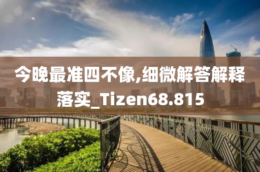 今晚最準(zhǔn)四不像,細(xì)微解答解釋落實_Tizen68.815