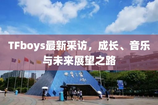 TFboys最新采訪，成長、音樂與未來展望之路