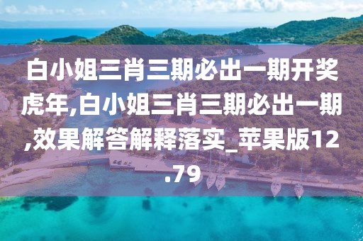 白小姐三肖三期必出一期開獎虎年,白小姐三肖三期必出一期,效果解答解釋落實_蘋果版12.79