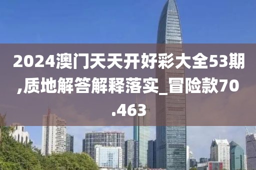 2024澳門天天開好彩大全53期,質(zhì)地解答解釋落實_冒險款70.463