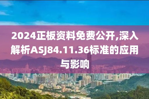 2024正板資料免費(fèi)公開(kāi),深入解析ASJ84.11.36標(biāo)準(zhǔn)的應(yīng)用與影響