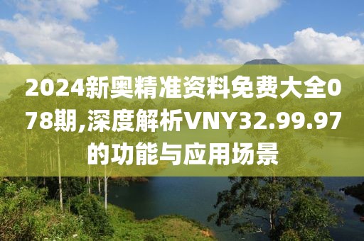 2024新奧精準(zhǔn)資料免費大全078期,深度解析VNY32.99.97的功能與應(yīng)用場景