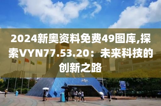 2024新奧資料免費(fèi)49圖庫(kù),探索VYN77.53.20：未來(lái)科技的創(chuàng)新之路