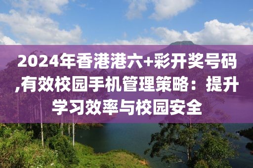 2024年香港港六+彩開獎(jiǎng)號(hào)碼,有效校園手機(jī)管理策略：提升學(xué)習(xí)效率與校園安全