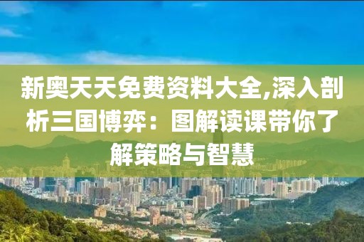 新奧天天免費(fèi)資料大全,深入剖析三國(guó)博弈：圖解讀課帶你了解策略與智慧