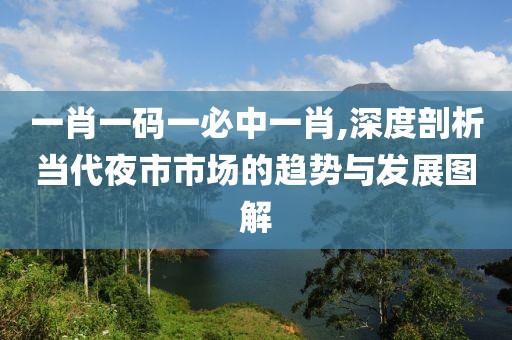 一肖一碼一必中一肖,深度剖析當代夜市市場的趨勢與發(fā)展圖解