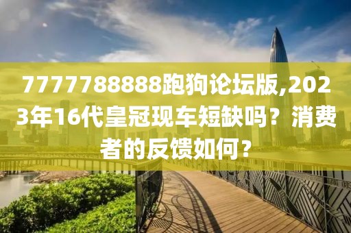 7777788888跑狗論壇版,2023年16代皇冠現(xiàn)車短缺嗎？消費者的反饋如何？