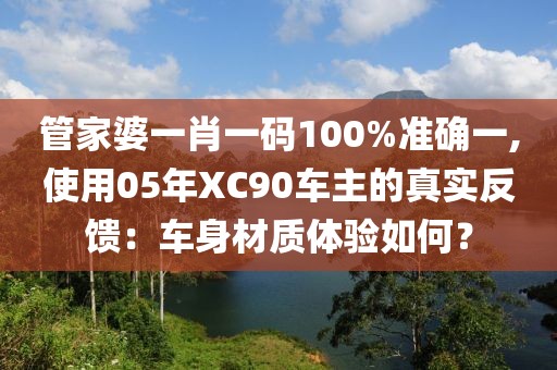 管家婆一肖一碼100%準確一,使用05年XC90車主的真實反饋：車身材質(zhì)體驗如何？