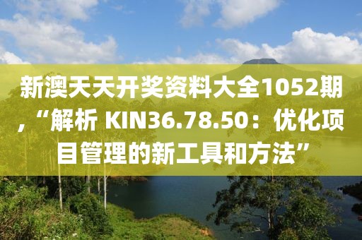 新澳天天開獎資料大全1052期,“解析 KIN36.78.50：優(yōu)化項目管理的新工具和方法”