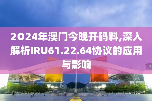 2O24年澳門今晚開碼料,深入解析IRU61.22.64協(xié)議的應(yīng)用與影響