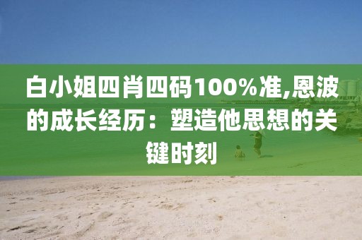 白小姐四肖四碼100%準(zhǔn),恩波的成長(zhǎng)經(jīng)歷：塑造他思想的關(guān)鍵時(shí)刻